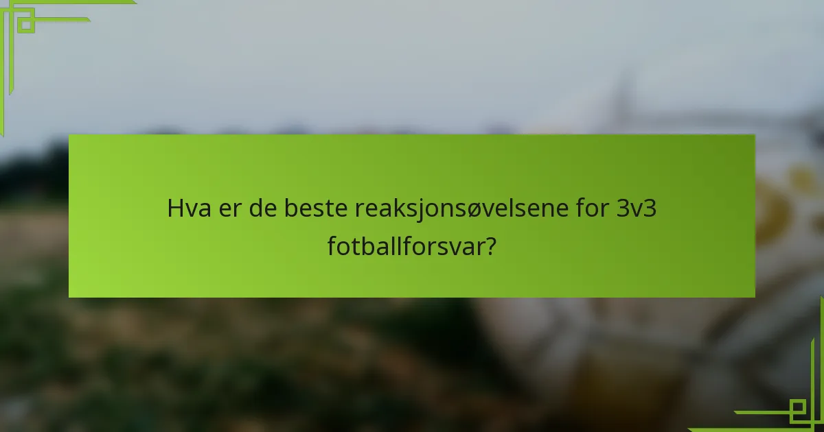 Hva er de beste reaksjonsøvelsene for 3v3 fotballforsvar?