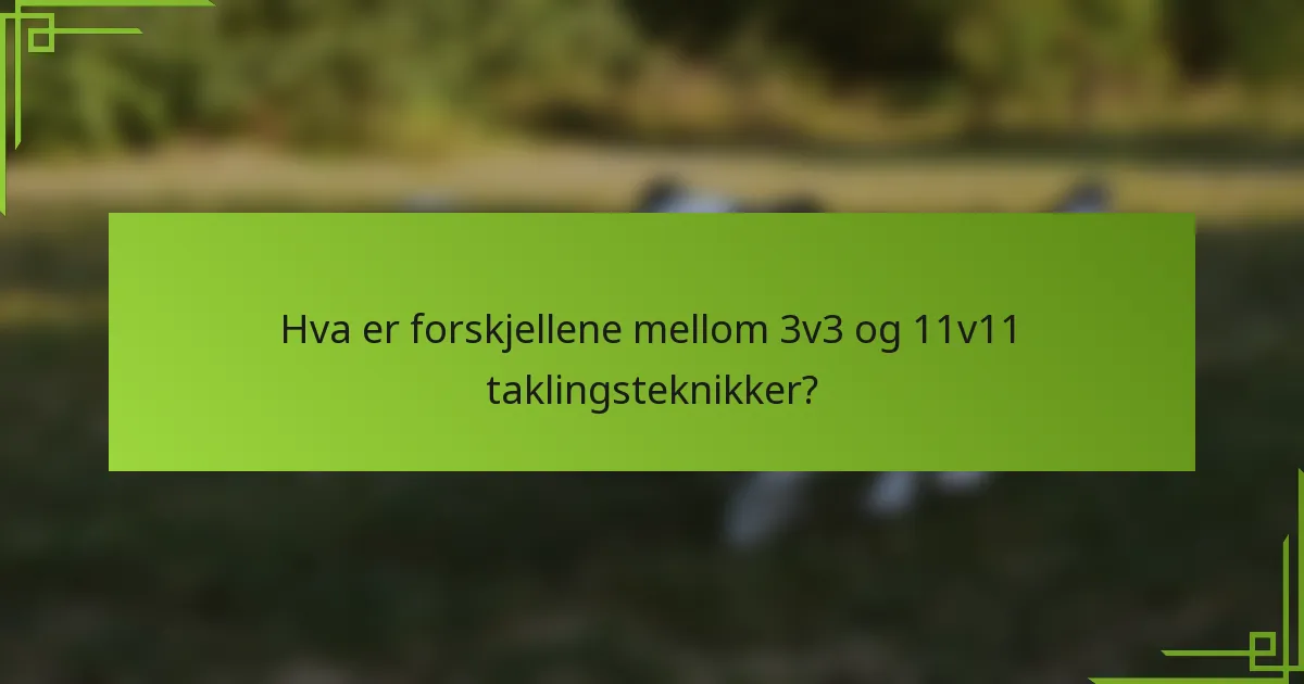 Hva er forskjellene mellom 3v3 og 11v11 taklingsteknikker?