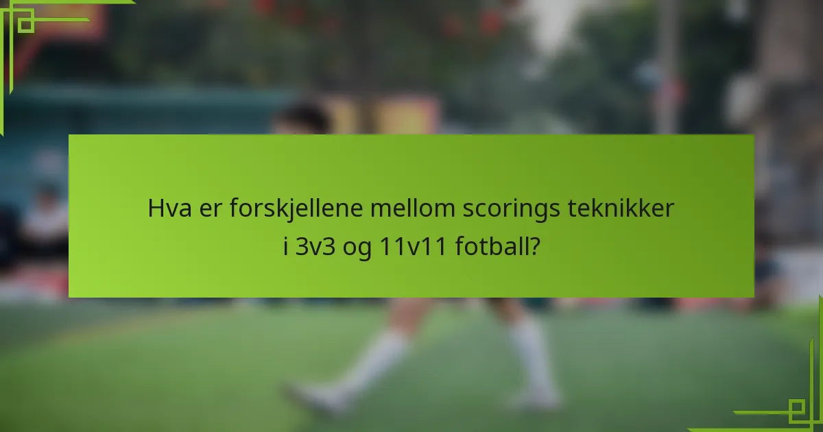 Hva er forskjellene mellom scorings teknikker i 3v3 og 11v11 fotball?