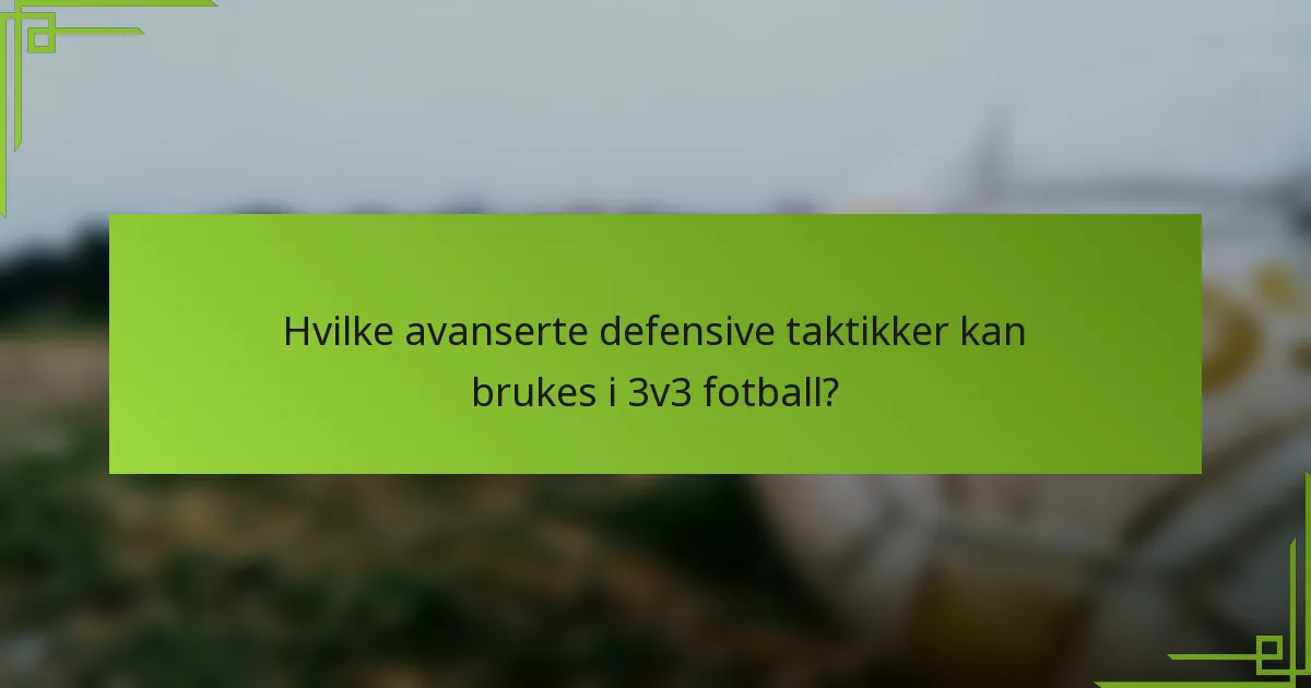 Hvilke avanserte defensive taktikker kan brukes i 3v3 fotball?