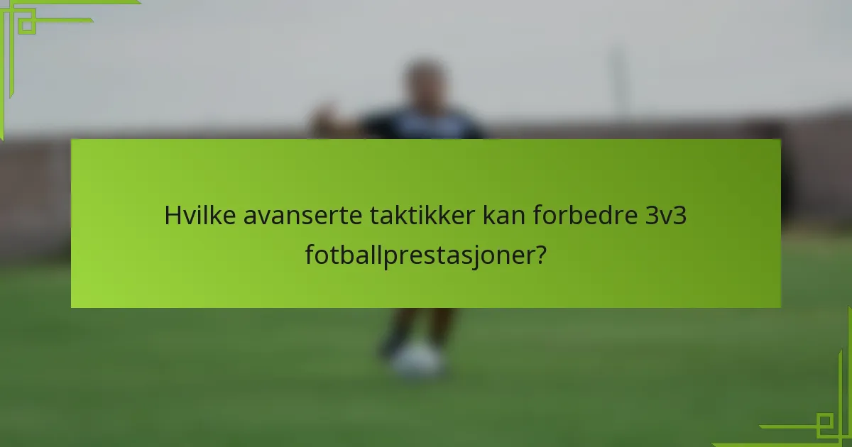 Hvilke avanserte taktikker kan forbedre 3v3 fotballprestasjoner?
