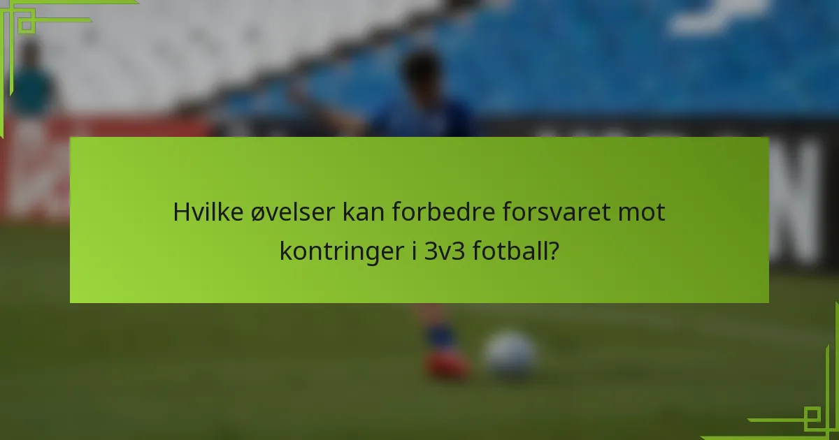 Hvilke øvelser kan forbedre forsvaret mot kontringer i 3v3 fotball?