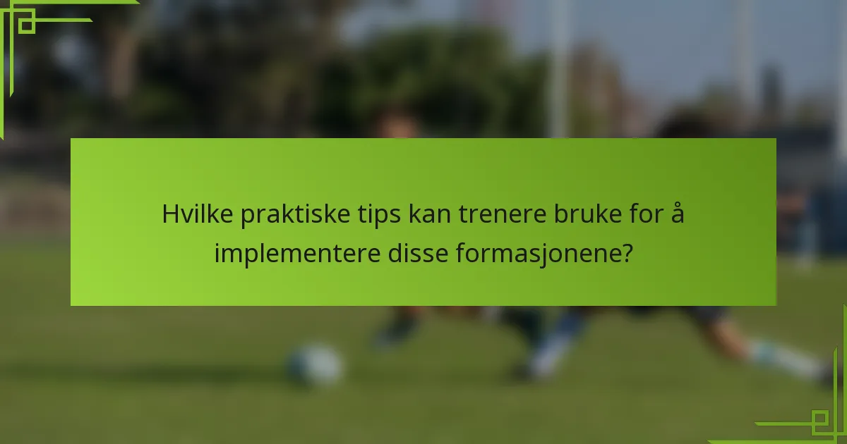 Hvilke praktiske tips kan trenere bruke for å implementere disse formasjonene?