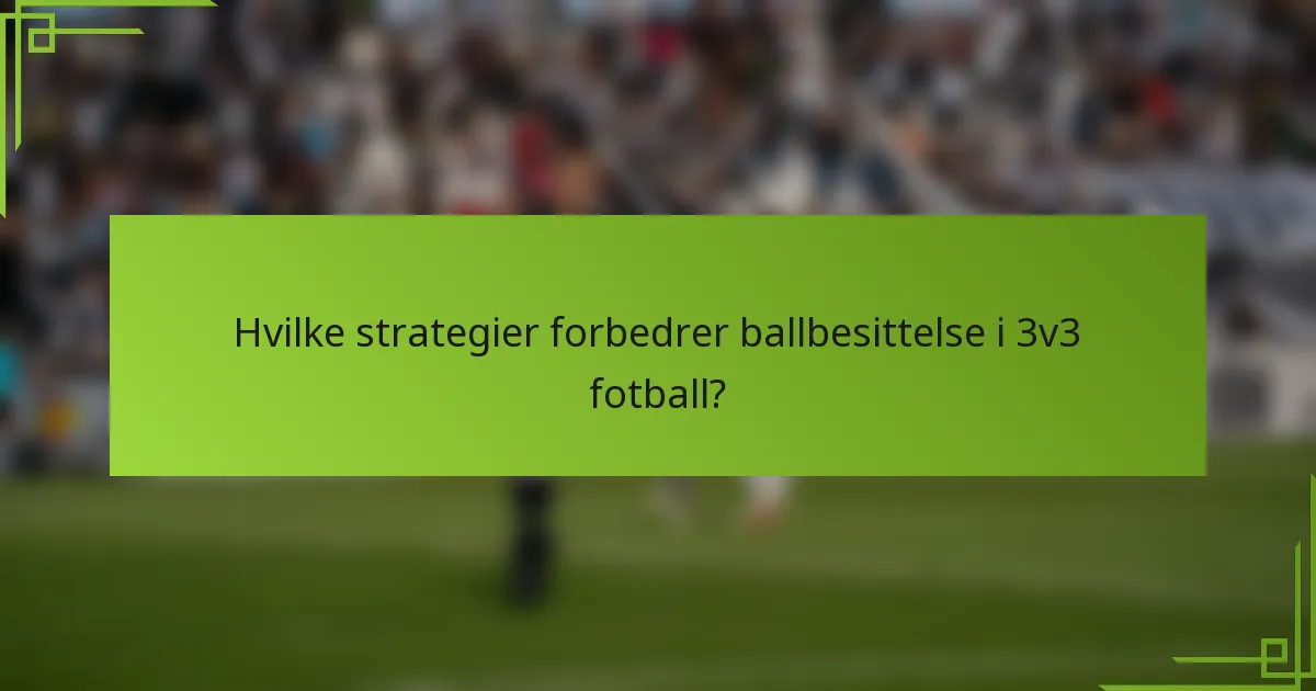 Hvilke strategier forbedrer ballbesittelse i 3v3 fotball?