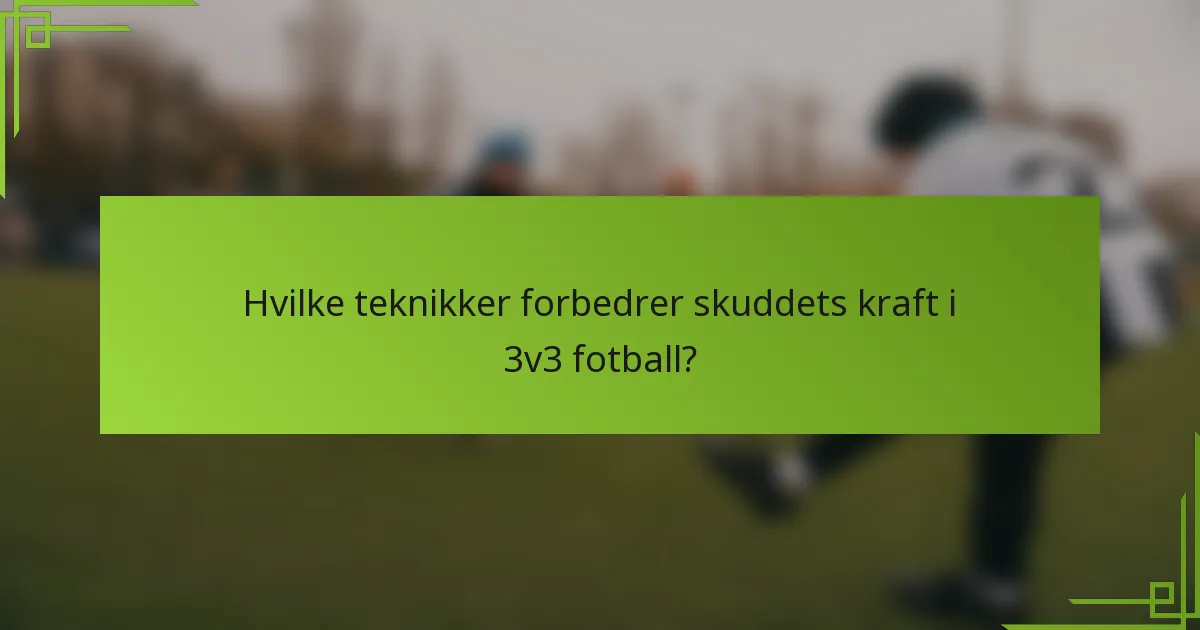Hvilke teknikker forbedrer skuddets kraft i 3v3 fotball?