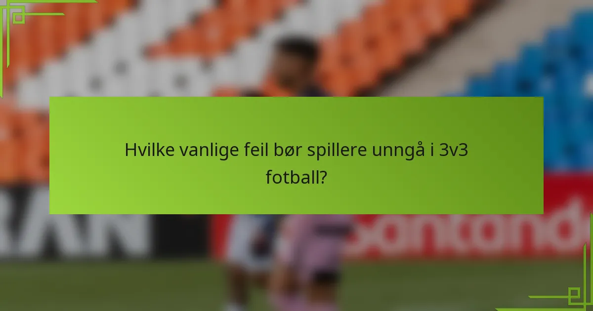 Hvilke vanlige feil bør spillere unngå i 3v3 fotball?