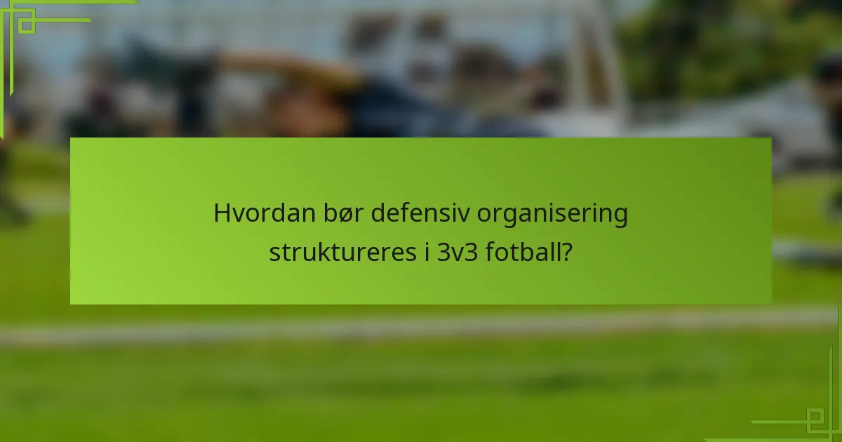 Hvordan bør defensiv organisering struktureres i 3v3 fotball?