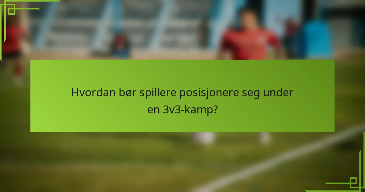 Hvordan bør spillere posisjonere seg under en 3v3-kamp?