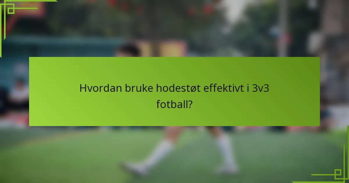 Hvordan bruke hodestøt effektivt i 3v3 fotball?