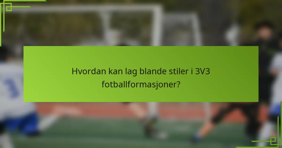 Hvordan kan lag blande stiler i 3V3 fotballformasjoner?