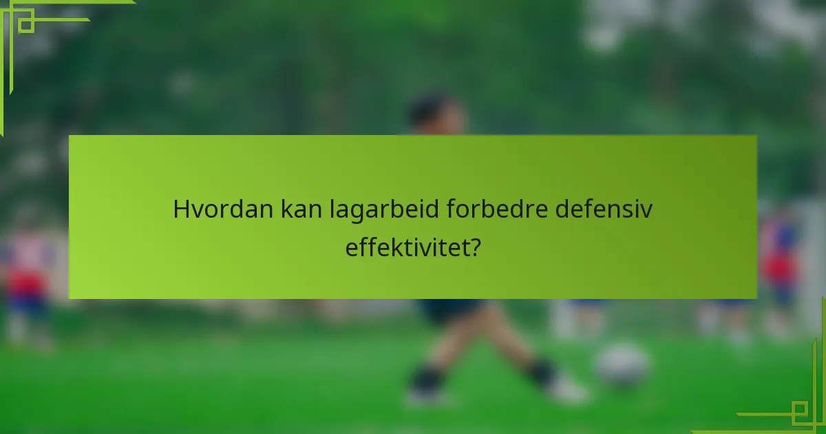 Hvordan kan lagarbeid forbedre defensiv effektivitet?