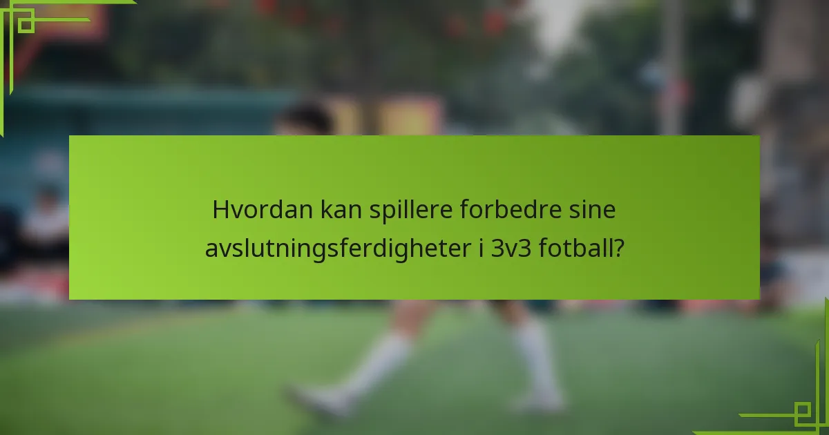 Hvordan kan spillere forbedre sine avslutningsferdigheter i 3v3 fotball?