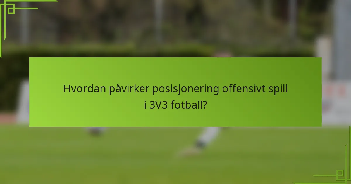 Hvordan påvirker posisjonering offensivt spill i 3V3 fotball?