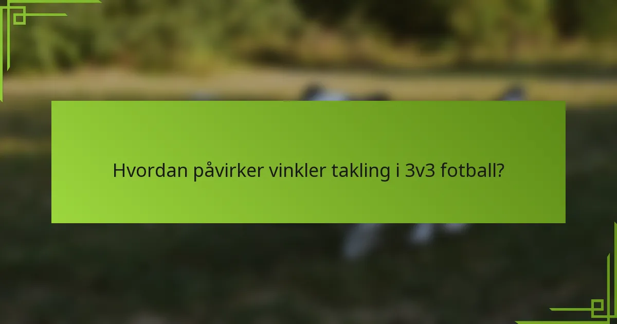 Hvordan påvirker vinkler takling i 3v3 fotball?