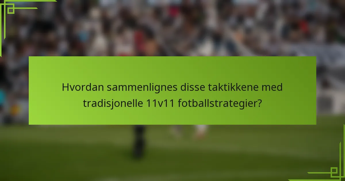 Hvordan sammenlignes disse taktikkene med tradisjonelle 11v11 fotballstrategier?
