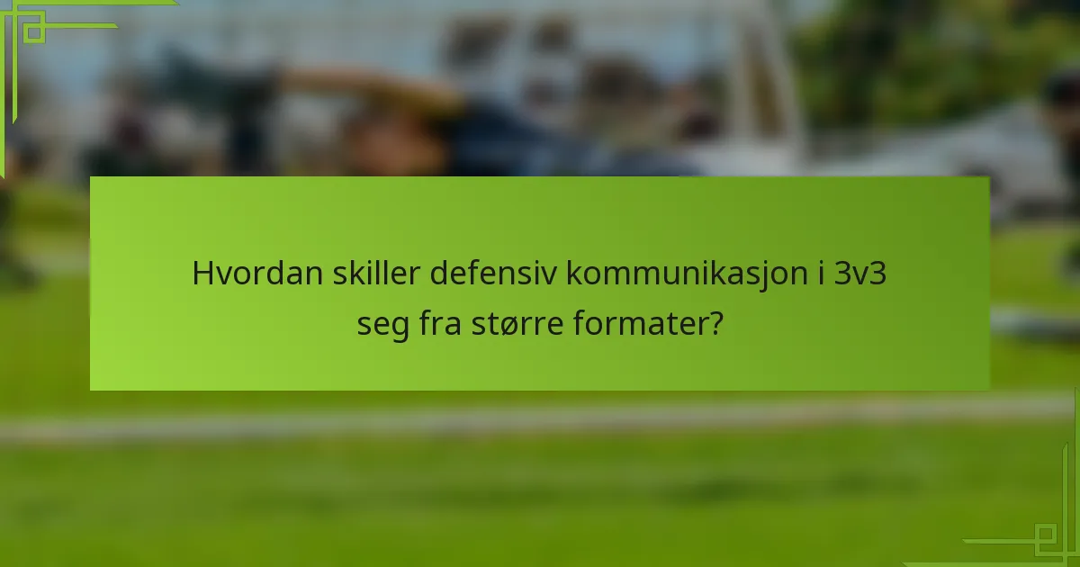 Hvordan skiller defensiv kommunikasjon i 3v3 seg fra større formater?