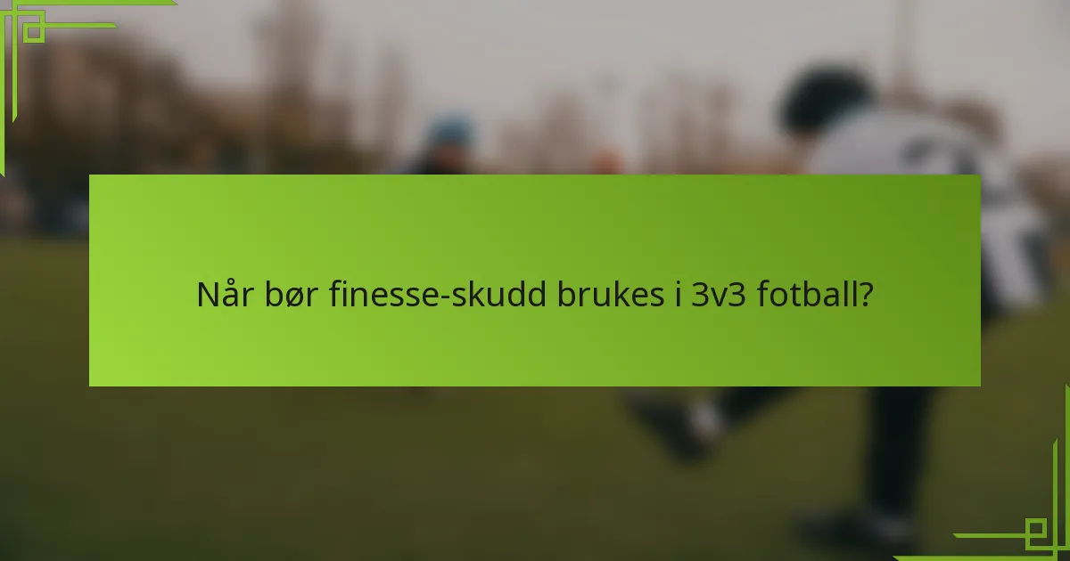 Når bør finesse-skudd brukes i 3v3 fotball?